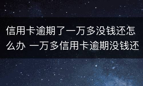 信用卡逾期了一万多没钱还怎么办 一万多信用卡逾期没钱还会坐牢吗