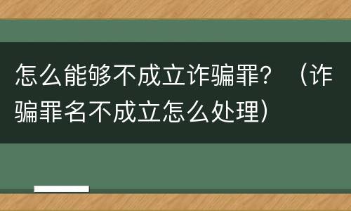 怎么能够不成立诈骗罪？（诈骗罪名不成立怎么处理）