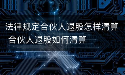 法律规定合伙人退股怎样清算 合伙人退股如何清算