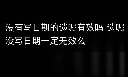 没有写日期的遗嘱有效吗 遗嘱没写日期一定无效么