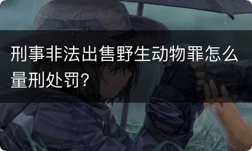 刑事非法出售野生动物罪怎么量刑处罚？