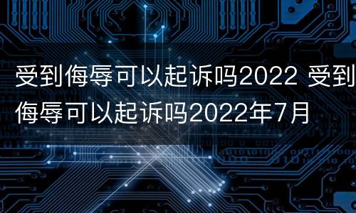 受到侮辱可以起诉吗2022 受到侮辱可以起诉吗2022年7月