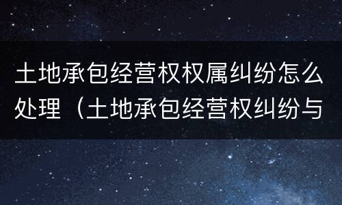 土地承包经营权权属纠纷怎么处理（土地承包经营权纠纷与土地权属纠纷）