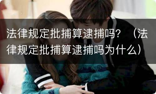 法律规定批捕算逮捕吗？（法律规定批捕算逮捕吗为什么）