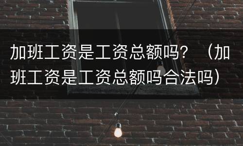 加班工资是工资总额吗？（加班工资是工资总额吗合法吗）