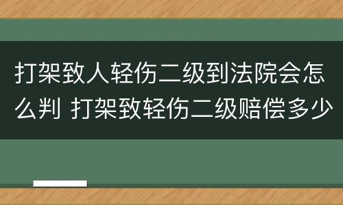 打架致人轻伤二级到法院会怎么判 打架致轻伤二级赔偿多少钱