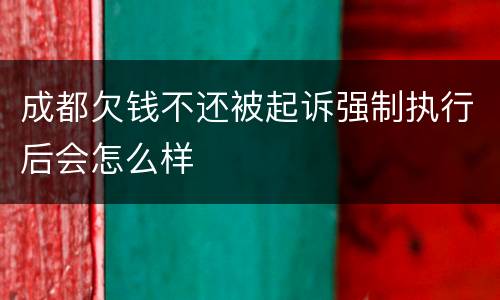 成都欠钱不还被起诉强制执行后会怎么样