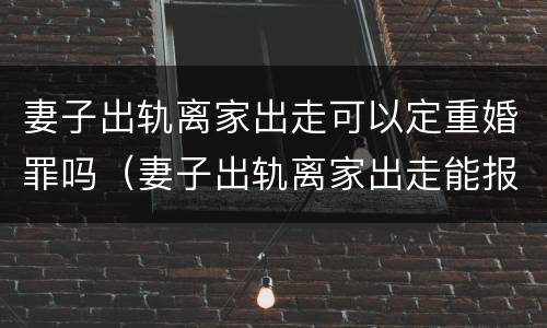 妻子出轨离家出走可以定重婚罪吗（妻子出轨离家出走能报警立案吗）