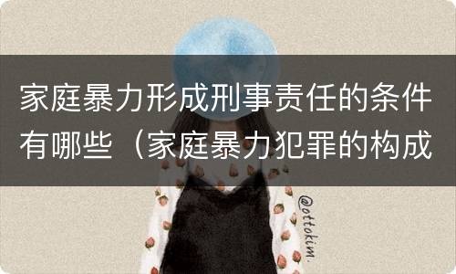 家庭暴力形成刑事责任的条件有哪些（家庭暴力犯罪的构成要件）
