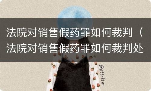 法院对销售假药罪如何裁判（法院对销售假药罪如何裁判处理）
