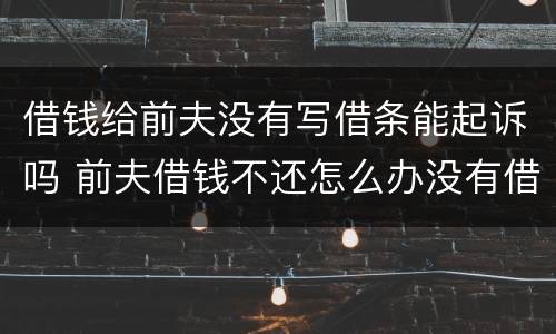借钱给前夫没有写借条能起诉吗 前夫借钱不还怎么办没有借条