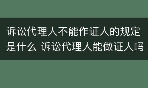诉讼代理人不能作证人的规定是什么 诉讼代理人能做证人吗