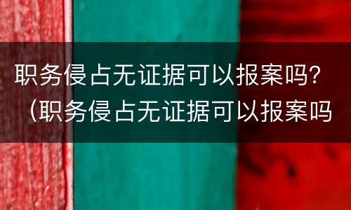职务侵占无证据可以报案吗？（职务侵占无证据可以报案吗知乎）