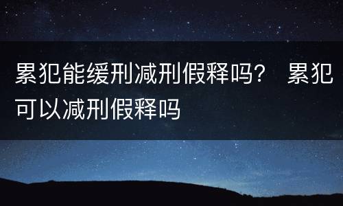累犯能缓刑减刑假释吗？ 累犯可以减刑假释吗