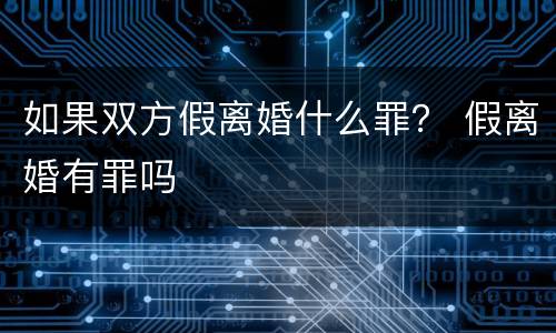 如果双方假离婚什么罪？ 假离婚有罪吗