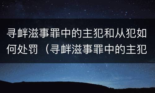 寻衅滋事罪中的主犯和从犯如何处罚（寻衅滋事罪中的主犯和从犯如何处罚区别）