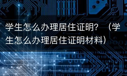 学生怎么办理居住证明？（学生怎么办理居住证明材料）