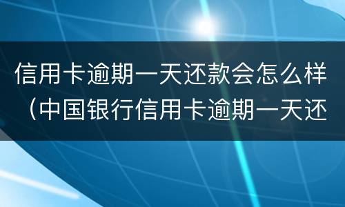 信用卡逾期一天还款会怎么样（中国银行信用卡逾期一天还款会怎么样）