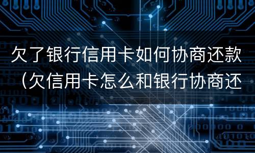 欠了银行信用卡如何协商还款（欠信用卡怎么和银行协商还款）