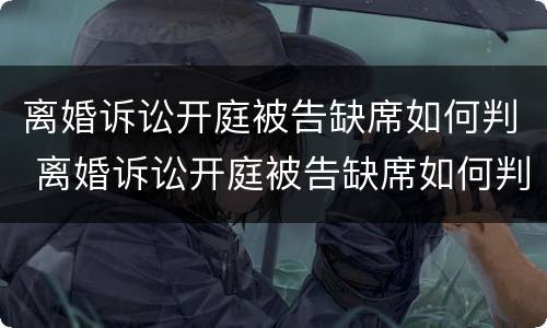 离婚诉讼开庭被告缺席如何判 离婚诉讼开庭被告缺席如何判定