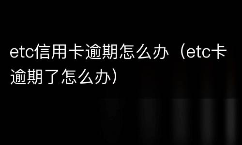 etc信用卡逾期怎么办（etc卡逾期了怎么办）
