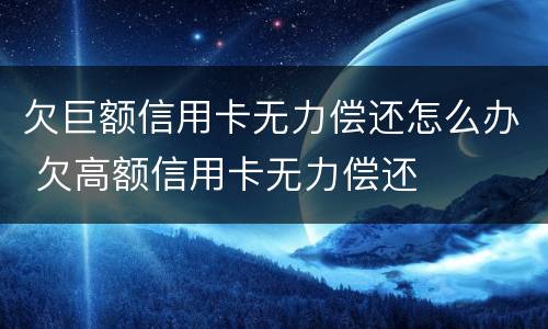 欠巨额信用卡无力偿还怎么办 欠高额信用卡无力偿还