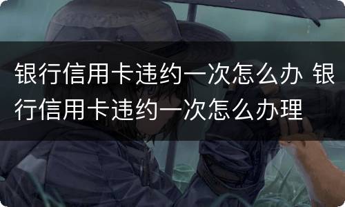 银行信用卡违约一次怎么办 银行信用卡违约一次怎么办理