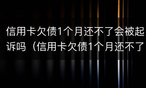 信用卡欠债1个月还不了会被起诉吗（信用卡欠债1个月还不了会被起诉吗怎么办）