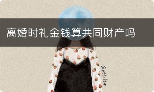 离婚时礼金钱算共同财产吗