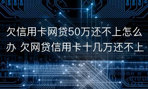 欠信用卡网贷50万还不上怎么办 欠网贷信用卡十几万还不上怎么办