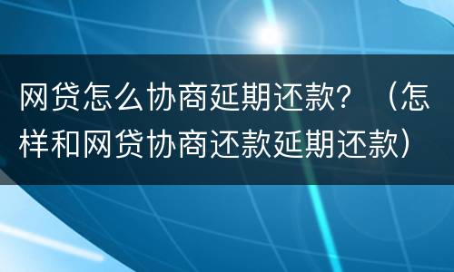 网贷怎么协商延期还款？（怎样和网贷协商还款延期还款）