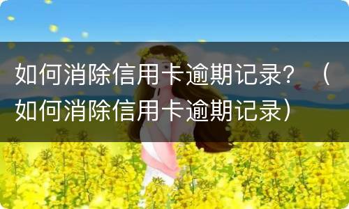 如何消除信用卡逾期记录？（如何消除信用卡逾期记录）
