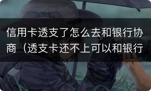 信用卡透支了怎么去和银行协商（透支卡还不上可以和银行协商解决吗）
