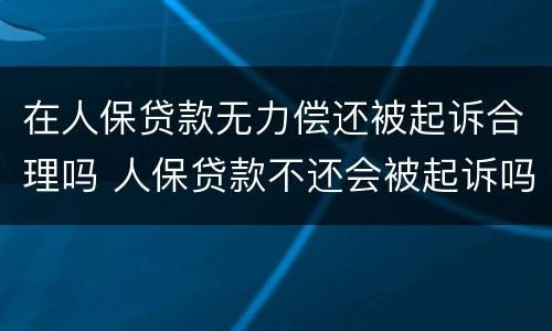 在人保贷款无力偿还被起诉合理吗 人保贷款不还会被起诉吗