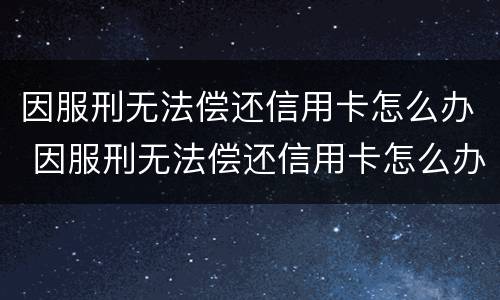 因服刑无法偿还信用卡怎么办 因服刑无法偿还信用卡怎么办理