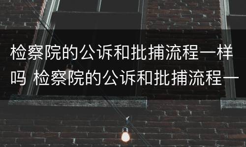 检察院的公诉和批捕流程一样吗 检察院的公诉和批捕流程一样吗知乎