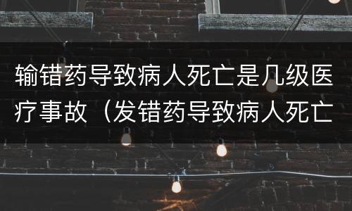 输错药导致病人死亡是几级医疗事故（发错药导致病人死亡属于什么事故）