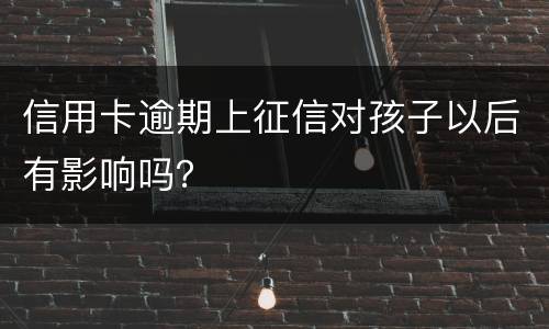 信用卡逾期上征信对孩子以后有影响吗？