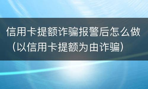信用卡提额诈骗报警后怎么做（以信用卡提额为由诈骗）