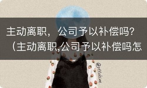 主动离职，公司予以补偿吗？（主动离职,公司予以补偿吗怎么办）