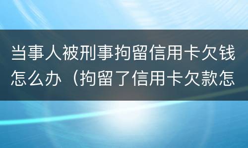 当事人被刑事拘留信用卡欠钱怎么办（拘留了信用卡欠款怎么办）