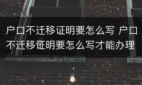 户口不迁移证明要怎么写 户口不迁移证明要怎么写才能办理