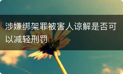 涉嫌绑架罪被害人谅解是否可以减轻刑罚