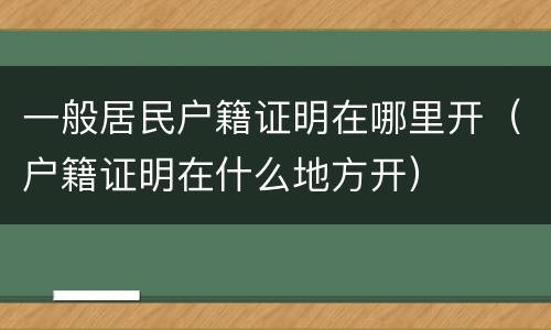 一般居民户籍证明在哪里开（户籍证明在什么地方开）