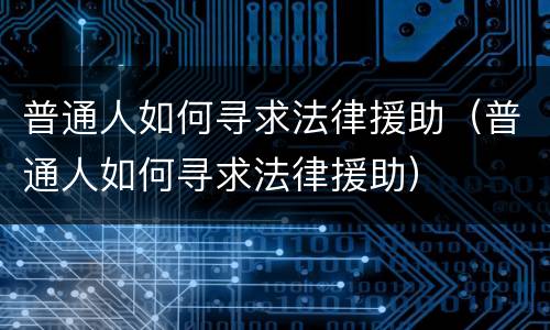 普通人如何寻求法律援助（普通人如何寻求法律援助）