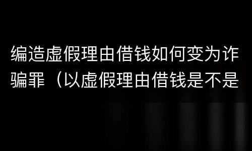 编造虚假理由借钱如何变为诈骗罪（以虚假理由借钱是不是诈骗罪）