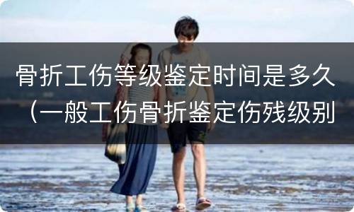 骨折工伤等级鉴定时间是多久（一般工伤骨折鉴定伤残级别的时间）