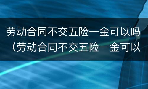 劳动合同不交五险一金可以吗（劳动合同不交五险一金可以吗合法吗）