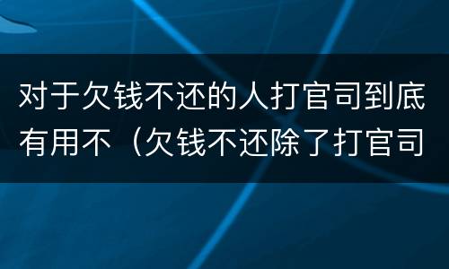 对于欠钱不还的人打官司到底有用不（欠钱不还除了打官司还有什么方法）