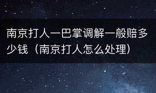 南京打人一巴掌调解一般赔多少钱（南京打人怎么处理）
